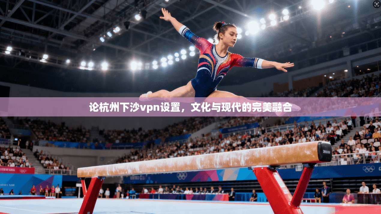 论杭州下沙vpn设置，文化与现代的完美融合