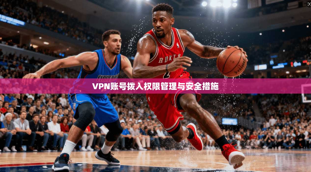 VPN账号拨入权限管理与安全措施