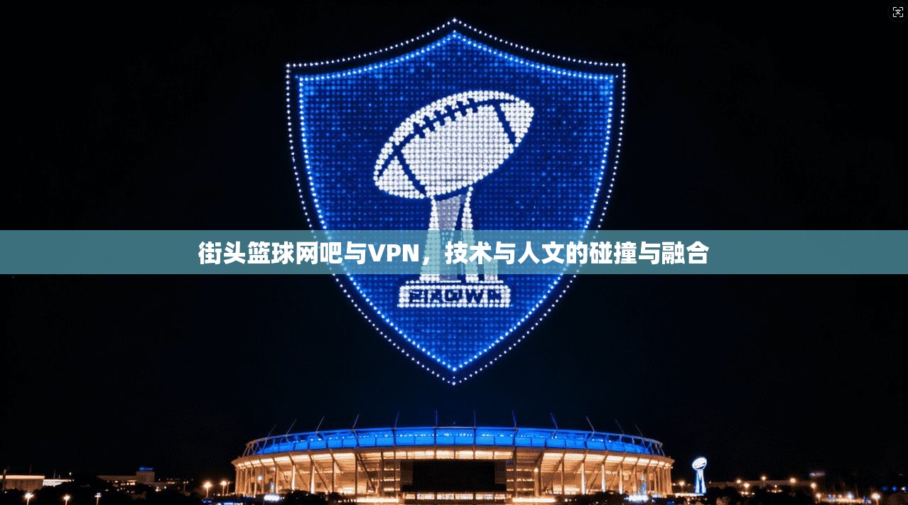 街头篮球网吧与VPN，技术与人文的碰撞与融合