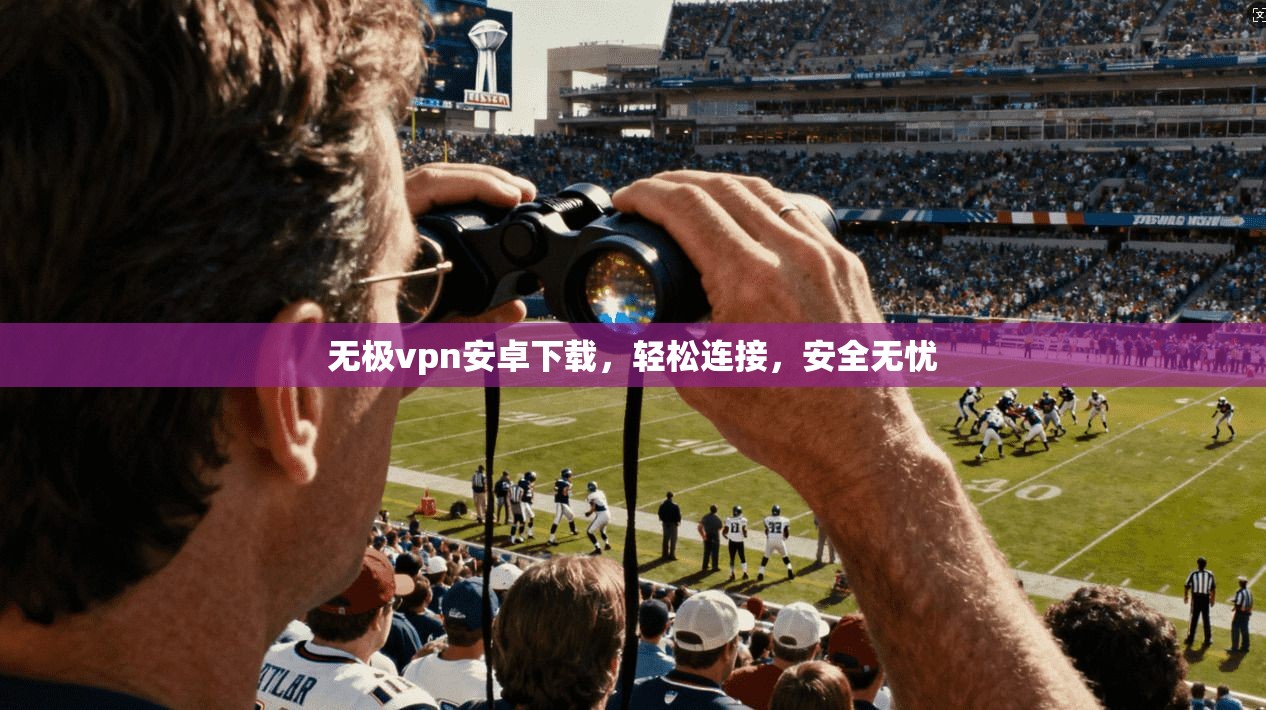 无极vpn安卓下载，轻松连接，安全无忧