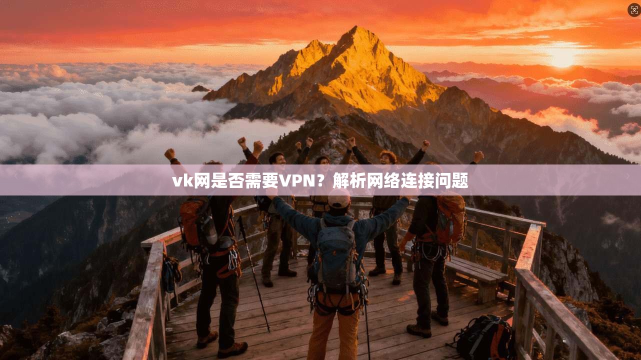 vk网是否需要VPN？解析网络连接问题