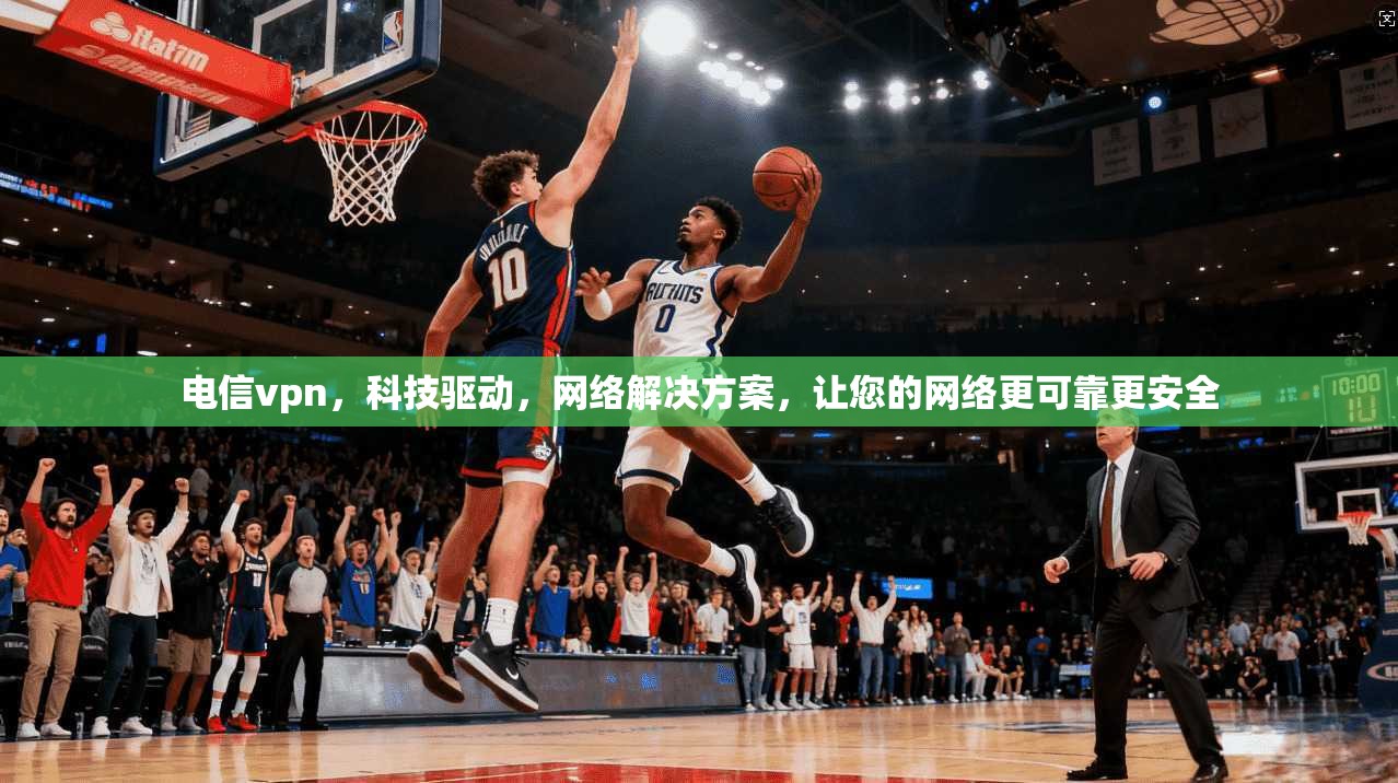 电信vpn，科技驱动，网络解决方案，让您的网络更可靠更安全