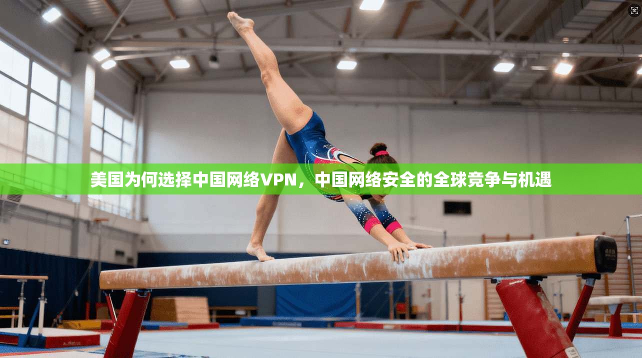 美国为何选择中国网络VPN，中国网络安全的全球竞争与机遇