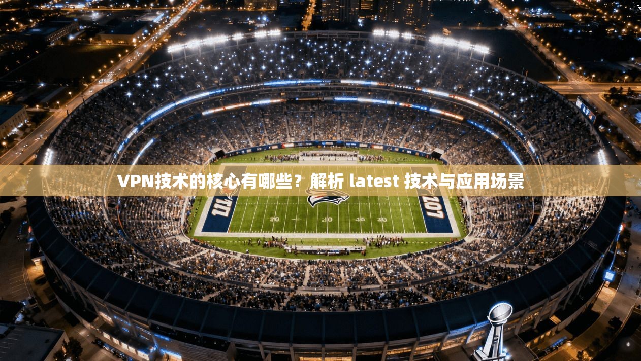 VPN技术的核心有哪些？解析 latest 技术与应用场景