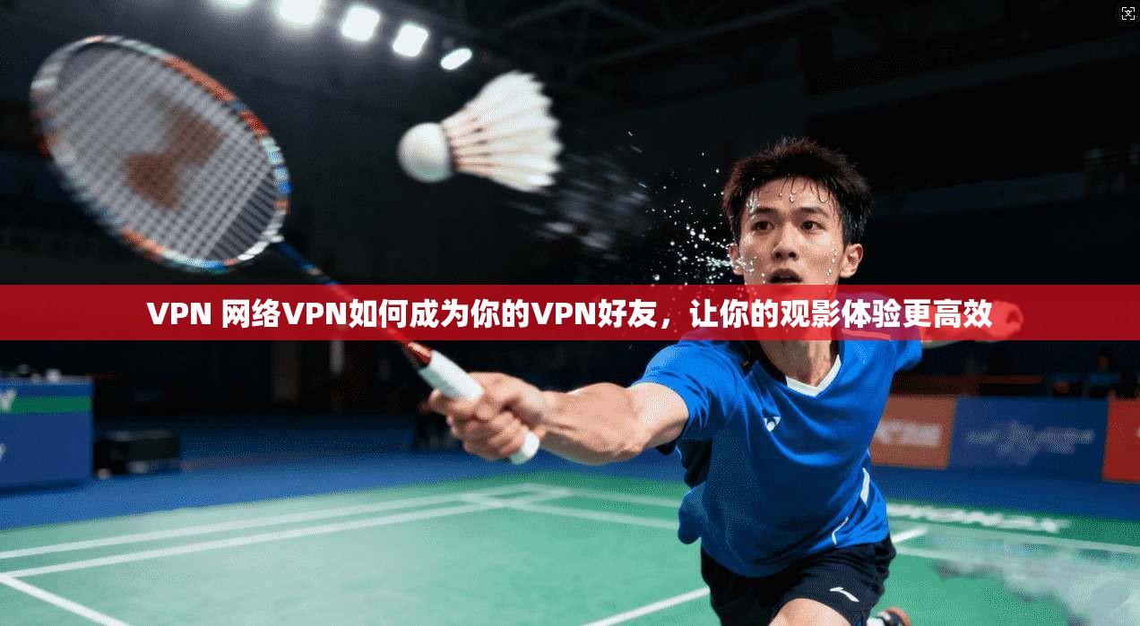VPN 网络VPN如何成为你的VPN好友，让你的观影体验更高效