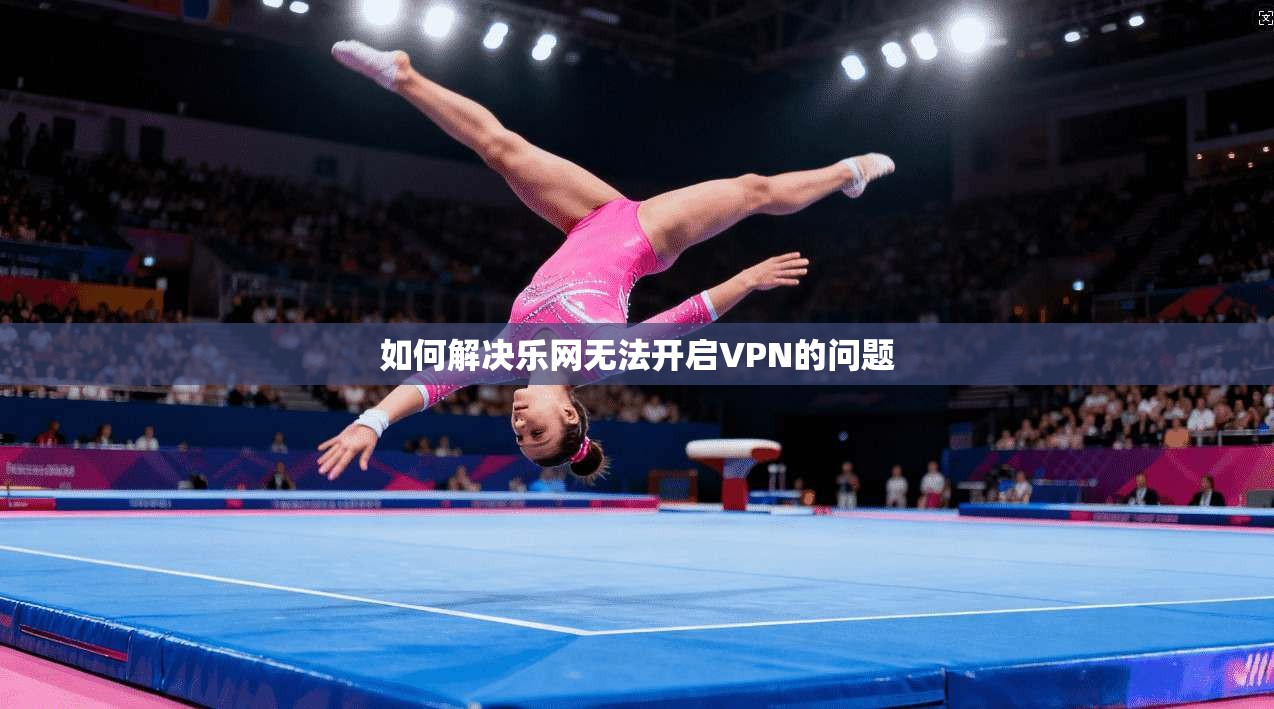 如何解决乐网无法开启VPN的问题