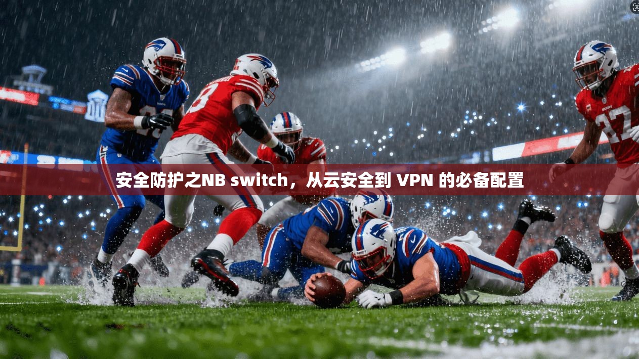 安全防护之NB switch，从云安全到 VPN 的必备配置