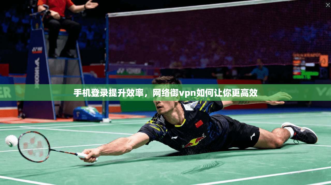 手机登录提升效率，网络御vpn如何让你更高效