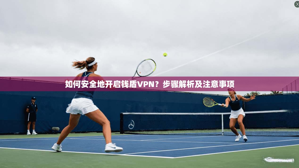 如何安全地开启钱盾VPN？步骤解析及注意事项