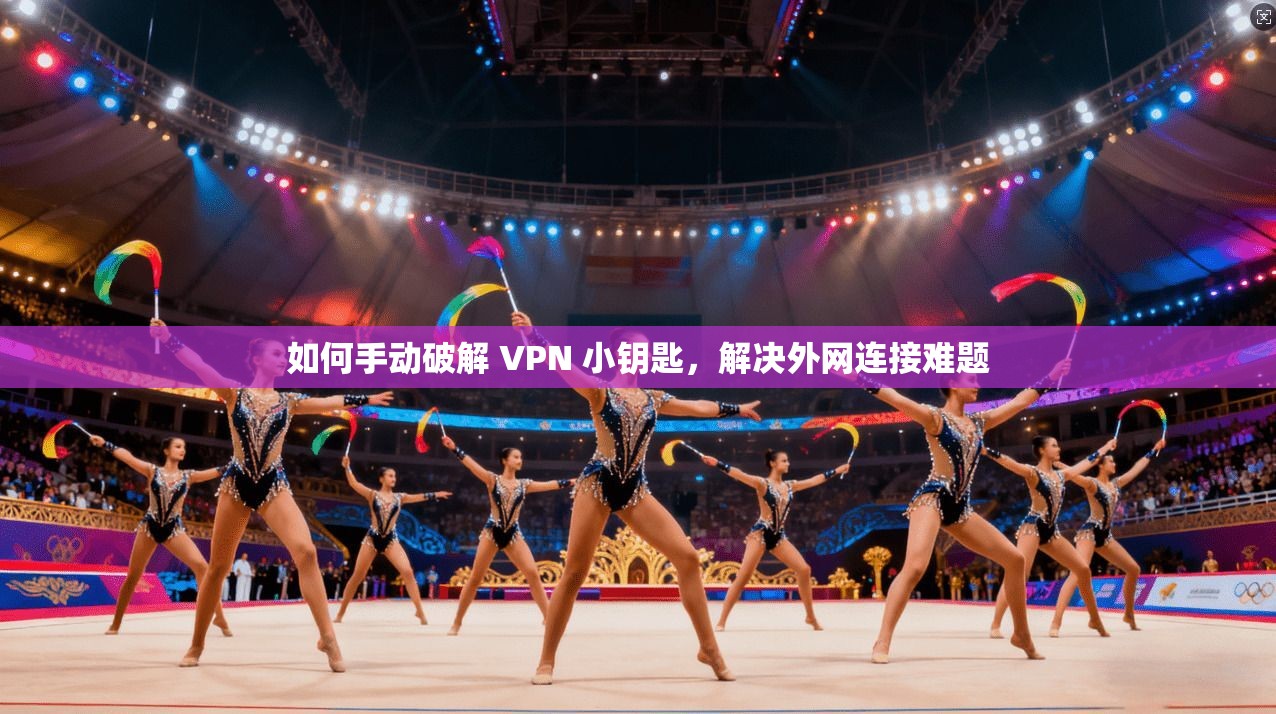如何手动破解 VPN 小钥匙，解决外网连接难题