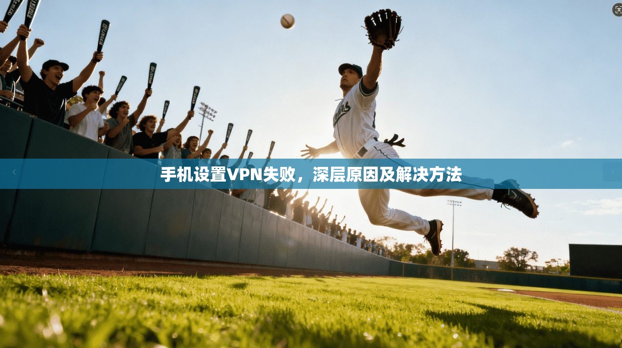 手机设置VPN失败，深层原因及解决方法