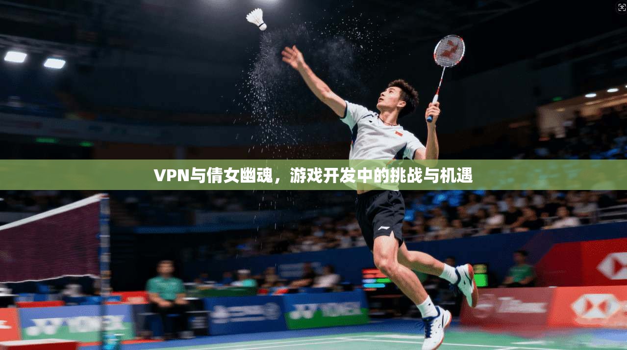 VPN与倩女幽魂，游戏开发中的挑战与机遇