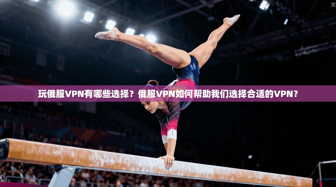 玩俄服VPN有哪些选择？俄服VPN如何帮助我们选择合适的VPN？