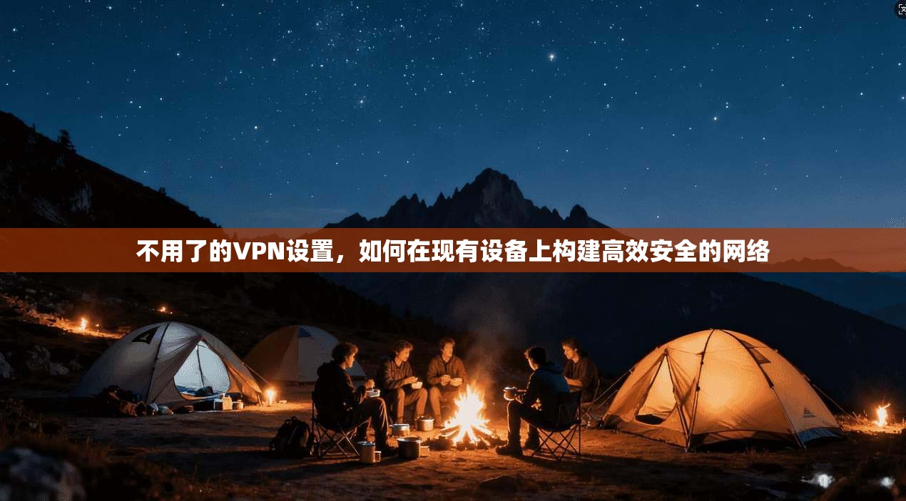 不用了的VPN设置，如何在现有设备上构建高效安全的网络