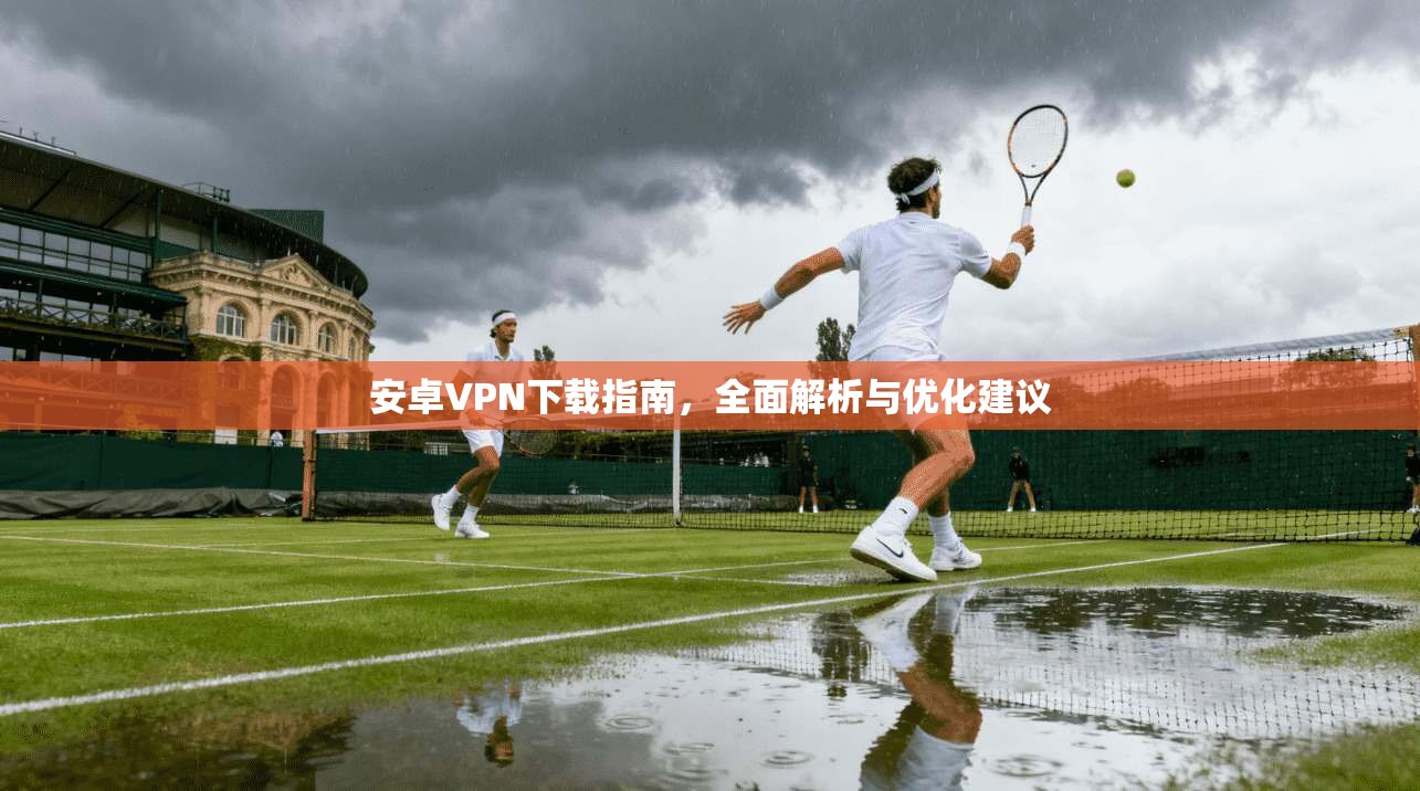 安卓VPN下载指南，全面解析与优化建议