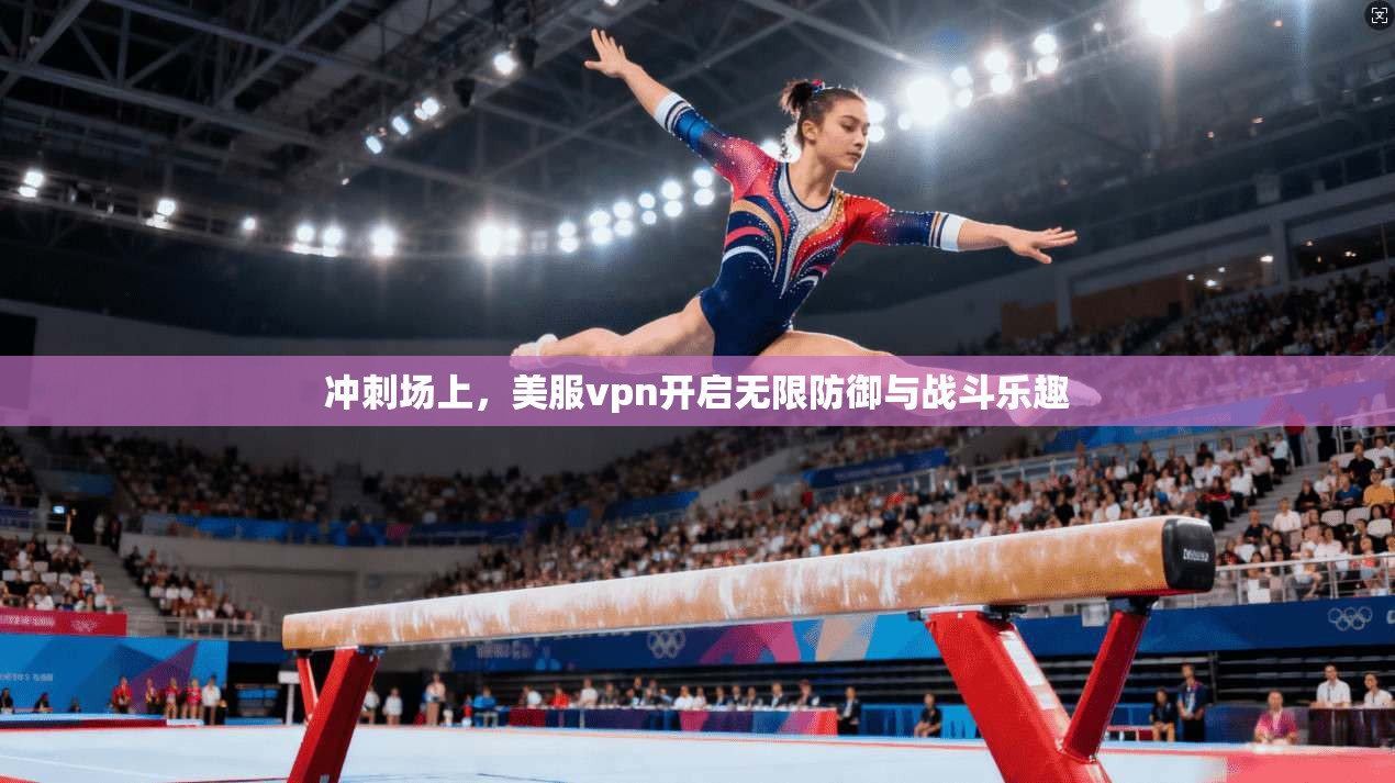冲刺场上，美服vpn开启无限防御与战斗乐趣