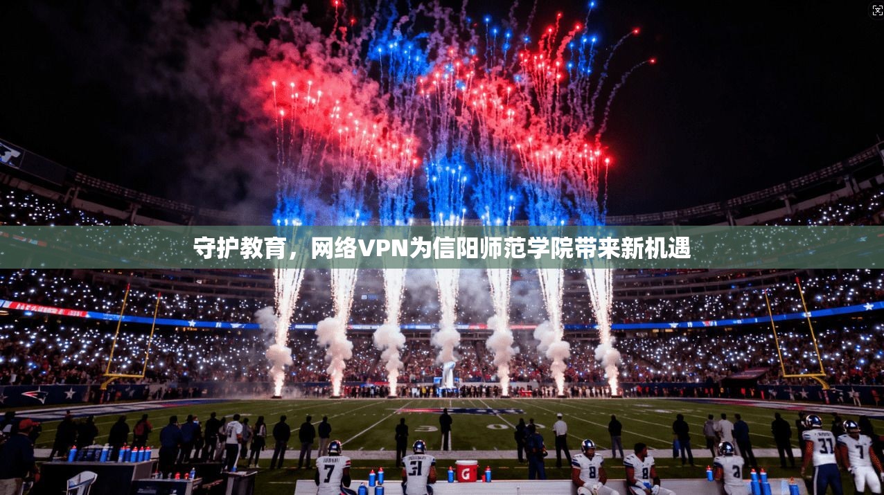 守护教育，网络VPN为信阳师范学院带来新机遇