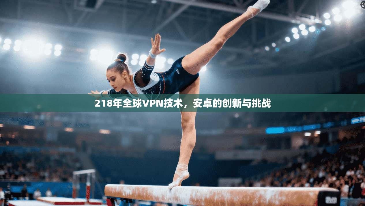 218年全球VPN技术，安卓的创新与挑战