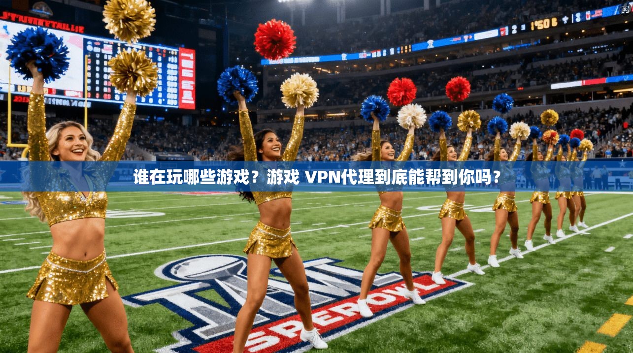 谁在玩哪些游戏？游戏 VPN代理到底能帮到你吗？