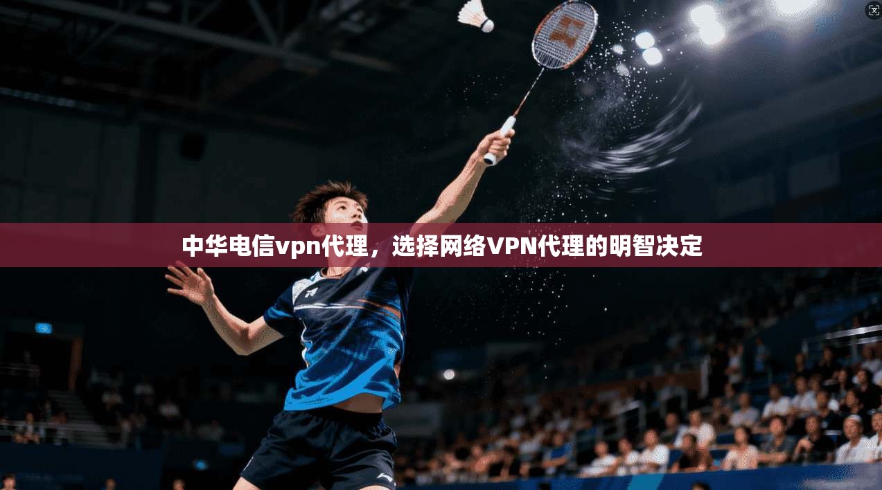 中华电信vpn代理，选择网络VPN代理的明智决定