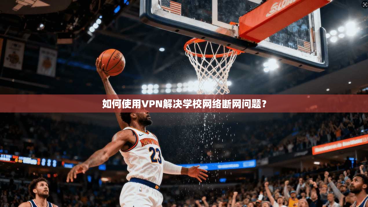 如何使用VPN解决学校网络断网问题？