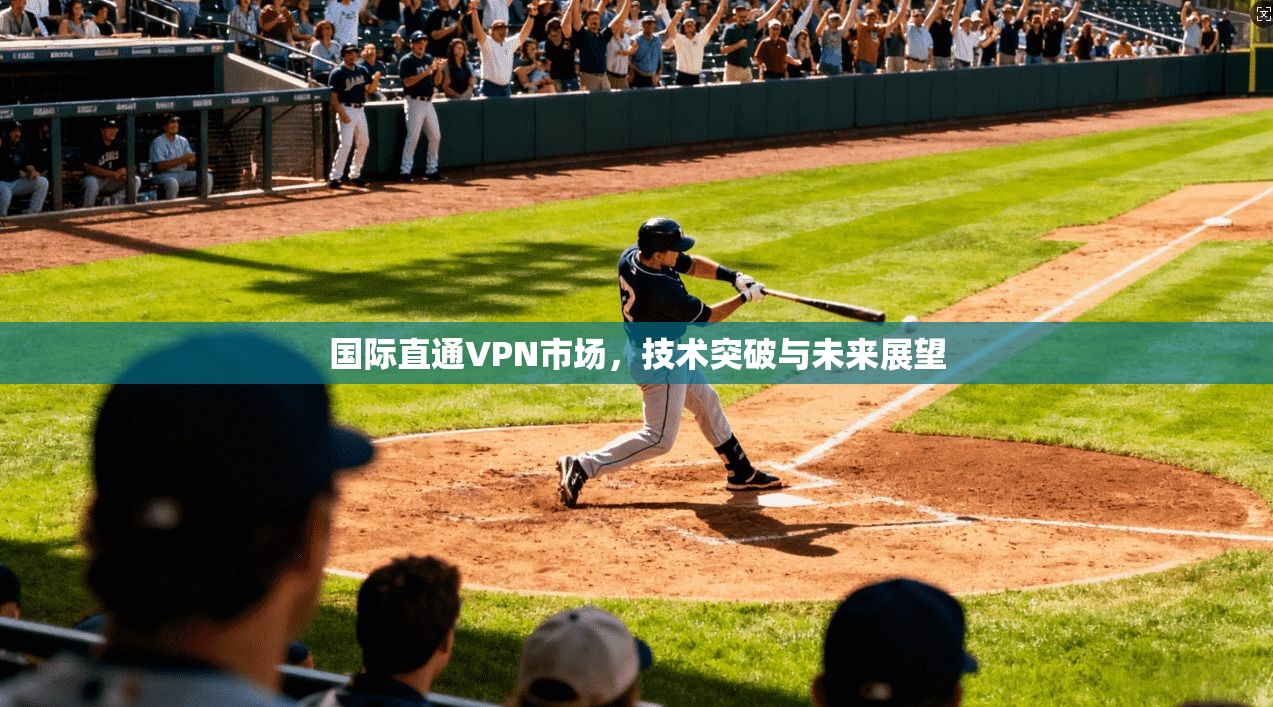 国际直通VPN市场，技术突破与未来展望