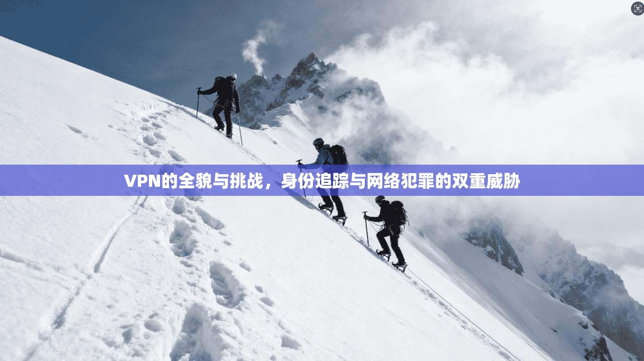 VPN的全貌与挑战，身份追踪与网络犯罪的双重威胁