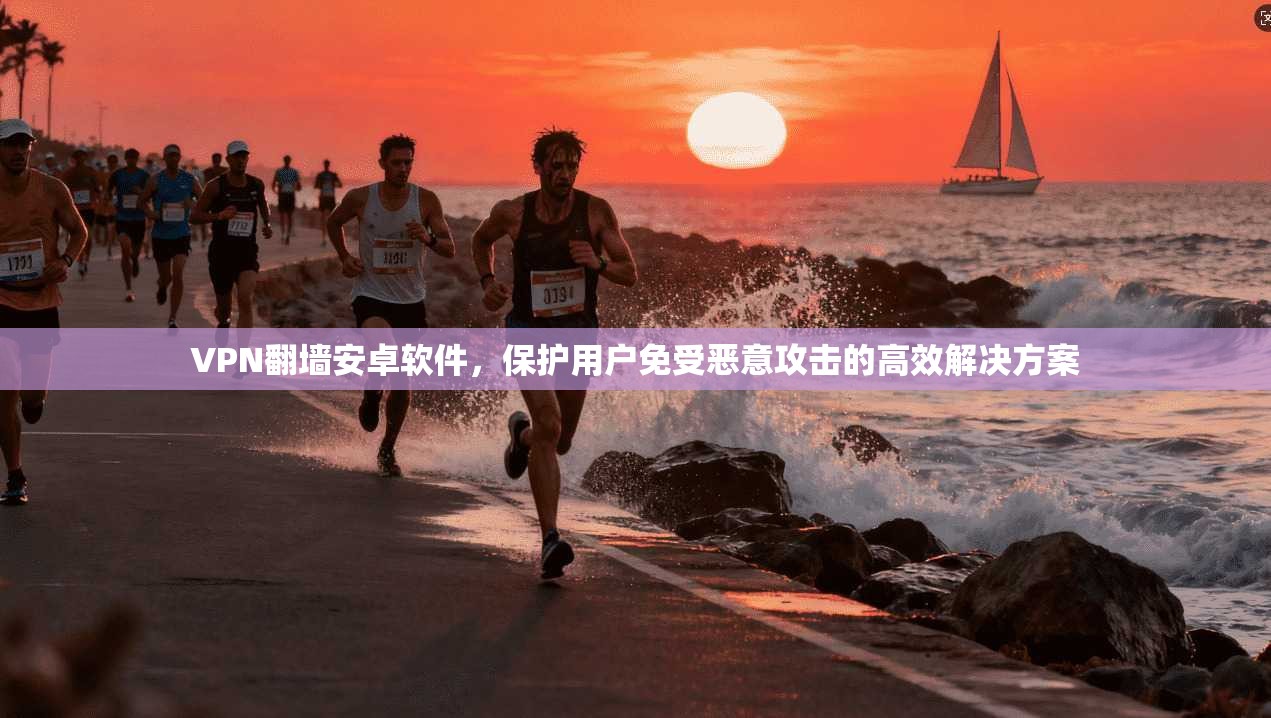 VPN翻墙安卓软件，保护用户免受恶意攻击的高效解决方案