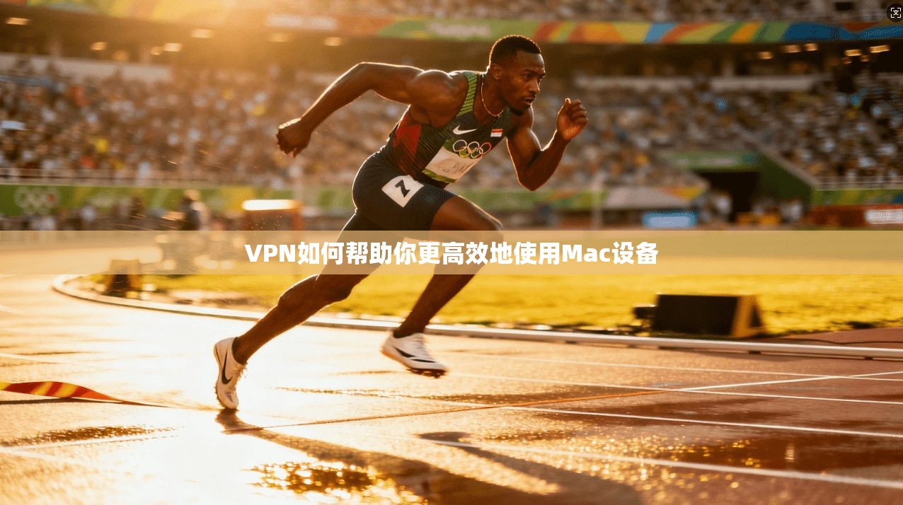 VPN如何帮助你更高效地使用Mac设备