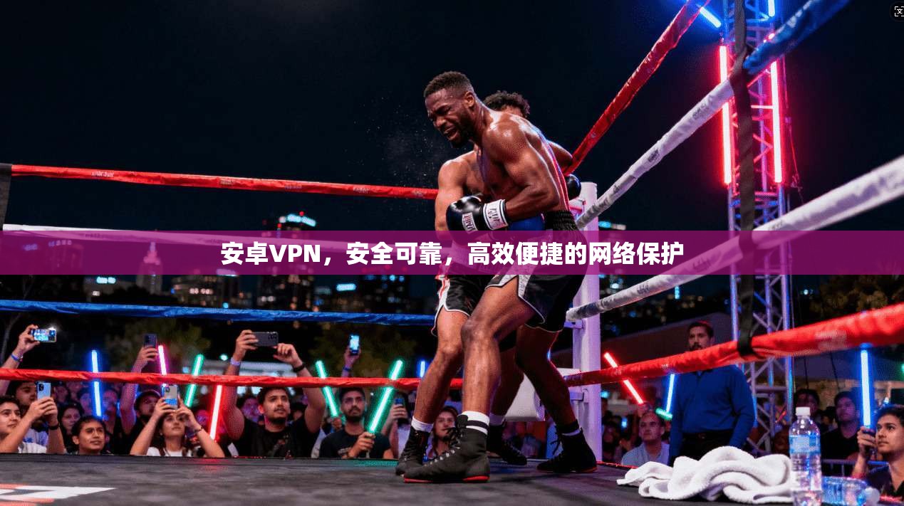 安卓VPN，安全可靠，高效便捷的网络保护