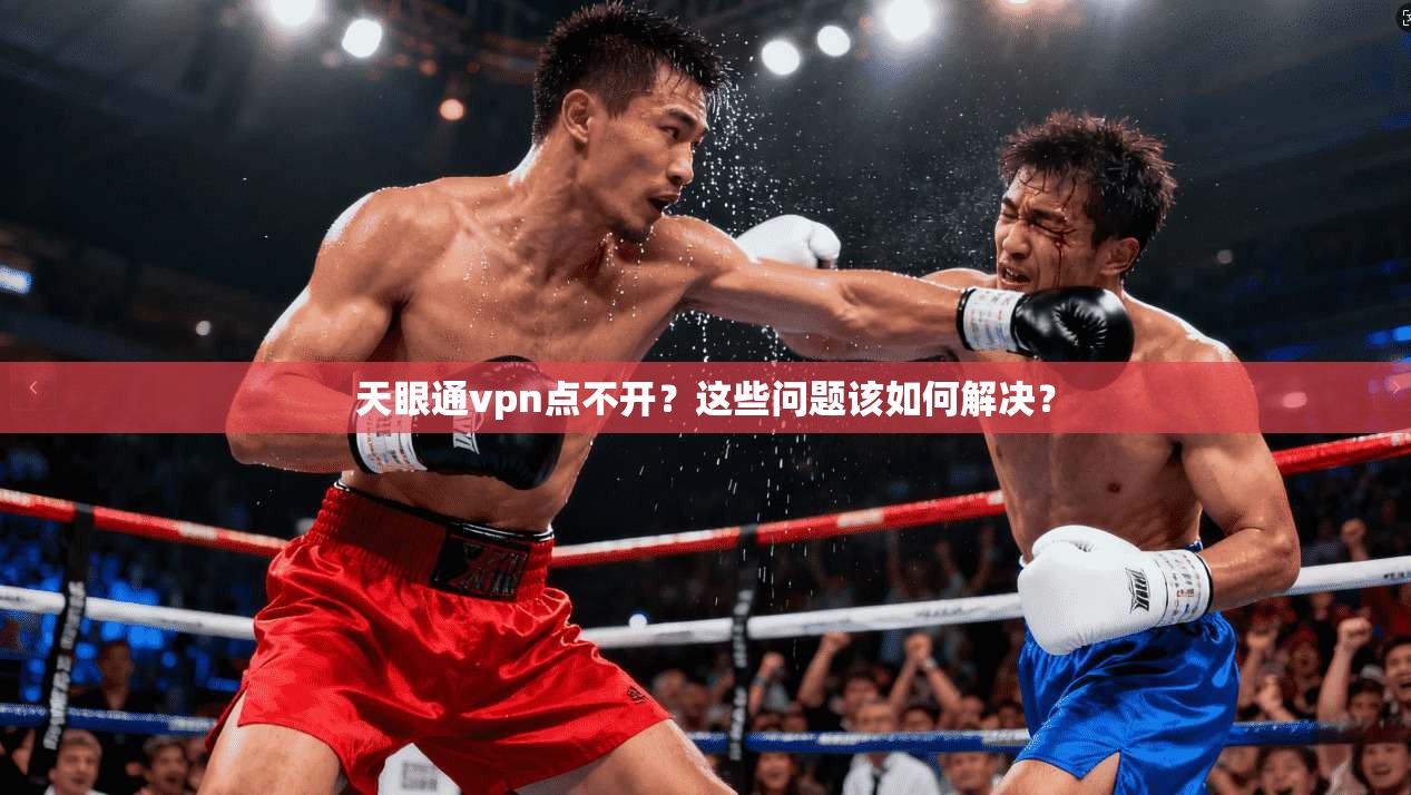 天眼通vpn点不开？这些问题该如何解决？