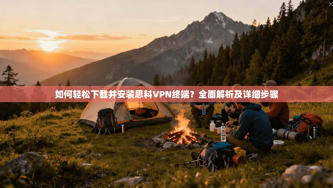 如何轻松下载并安装思科VPN终端？全面解析及详细步骤