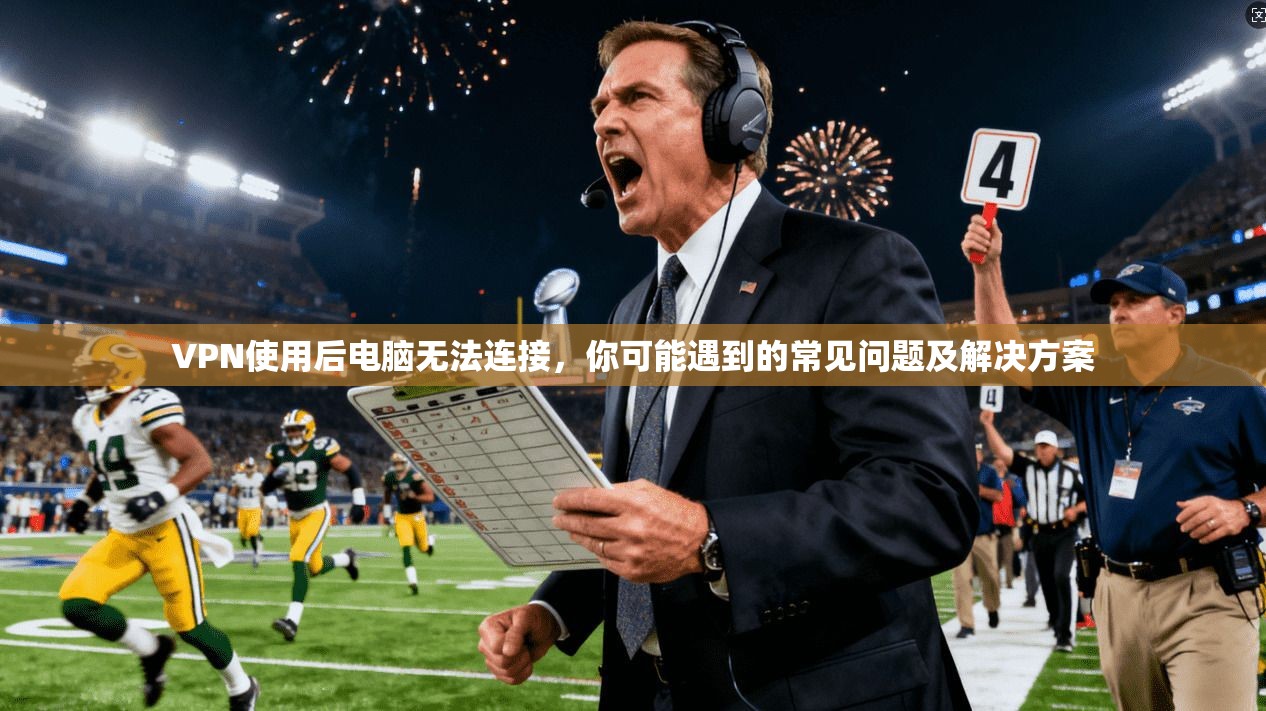 VPN使用后电脑无法连接，你可能遇到的常见问题及解决方案