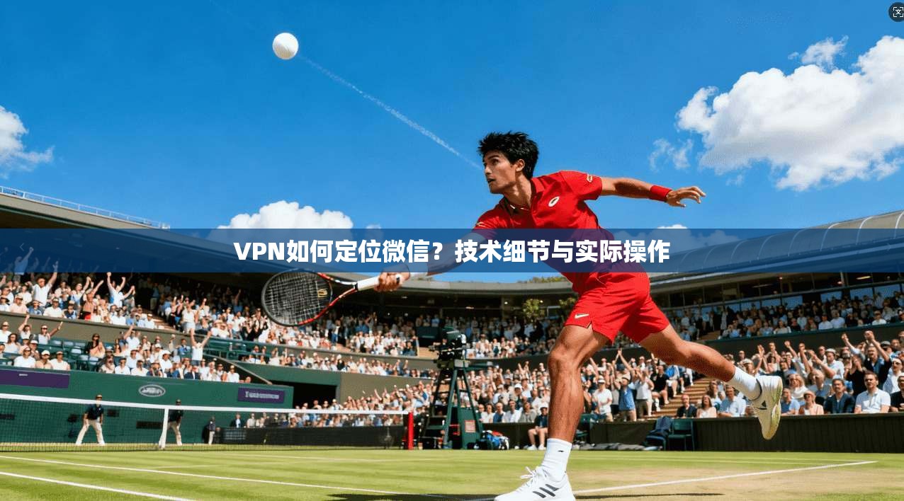 VPN如何定位微信？技术细节与实际操作