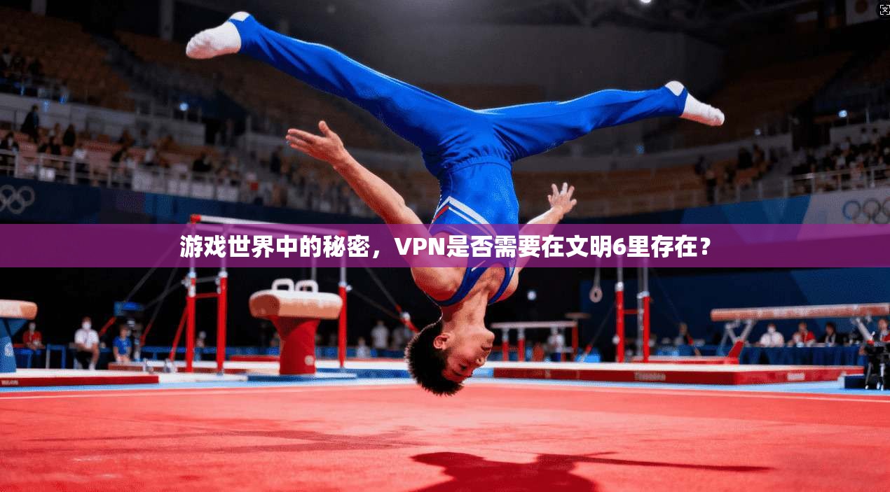 游戏世界中的秘密，VPN是否需要在文明6里存在？