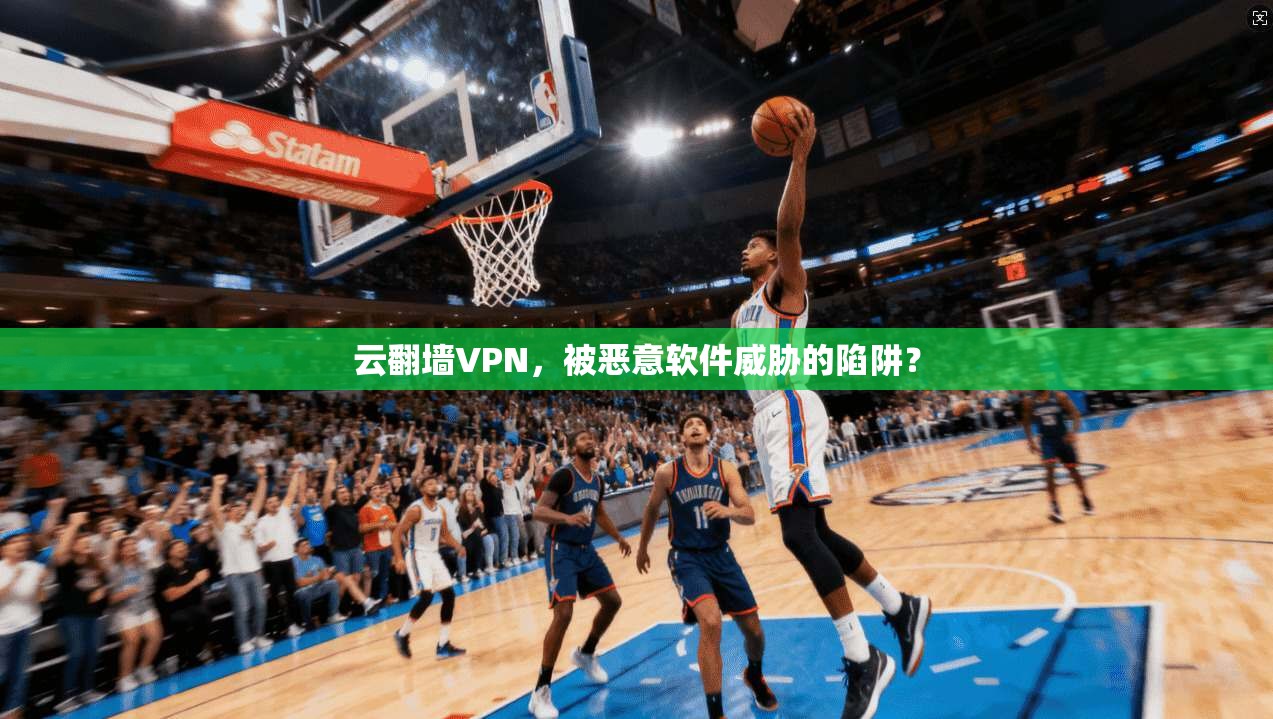 云翻墙VPN，被恶意软件威胁的陷阱？