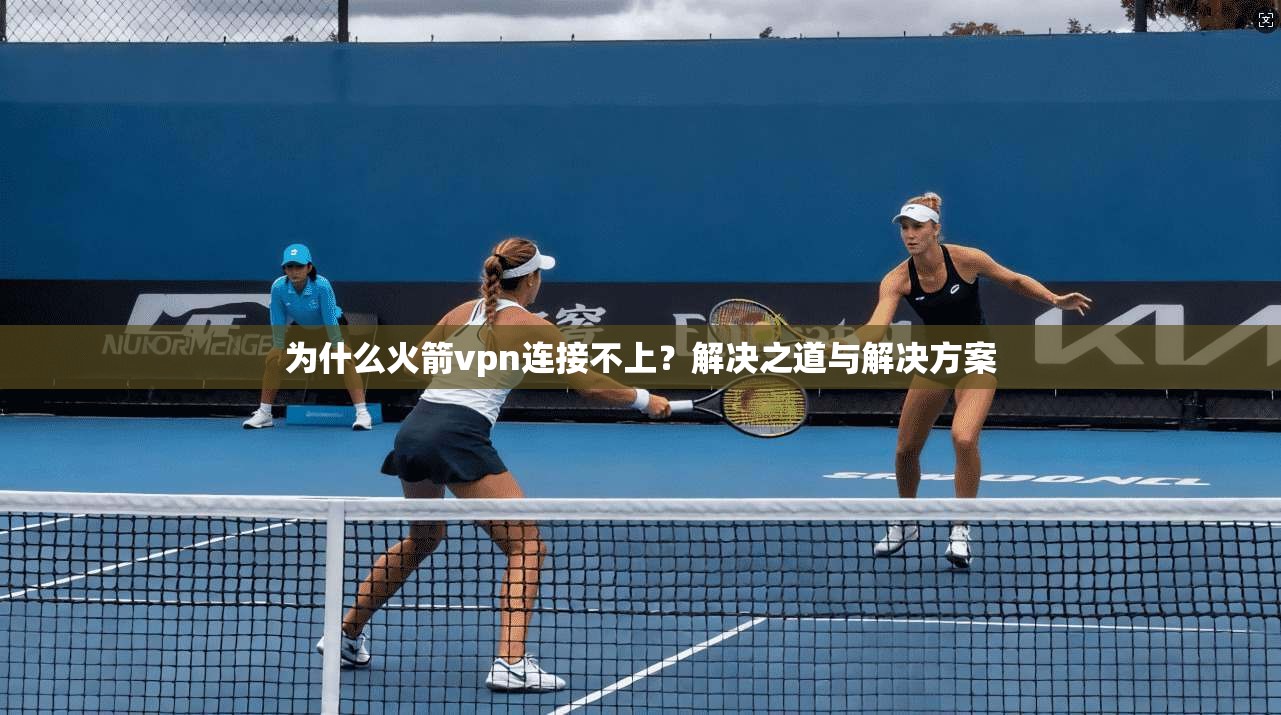 为什么火箭vpn连接不上？解决之道与解决方案