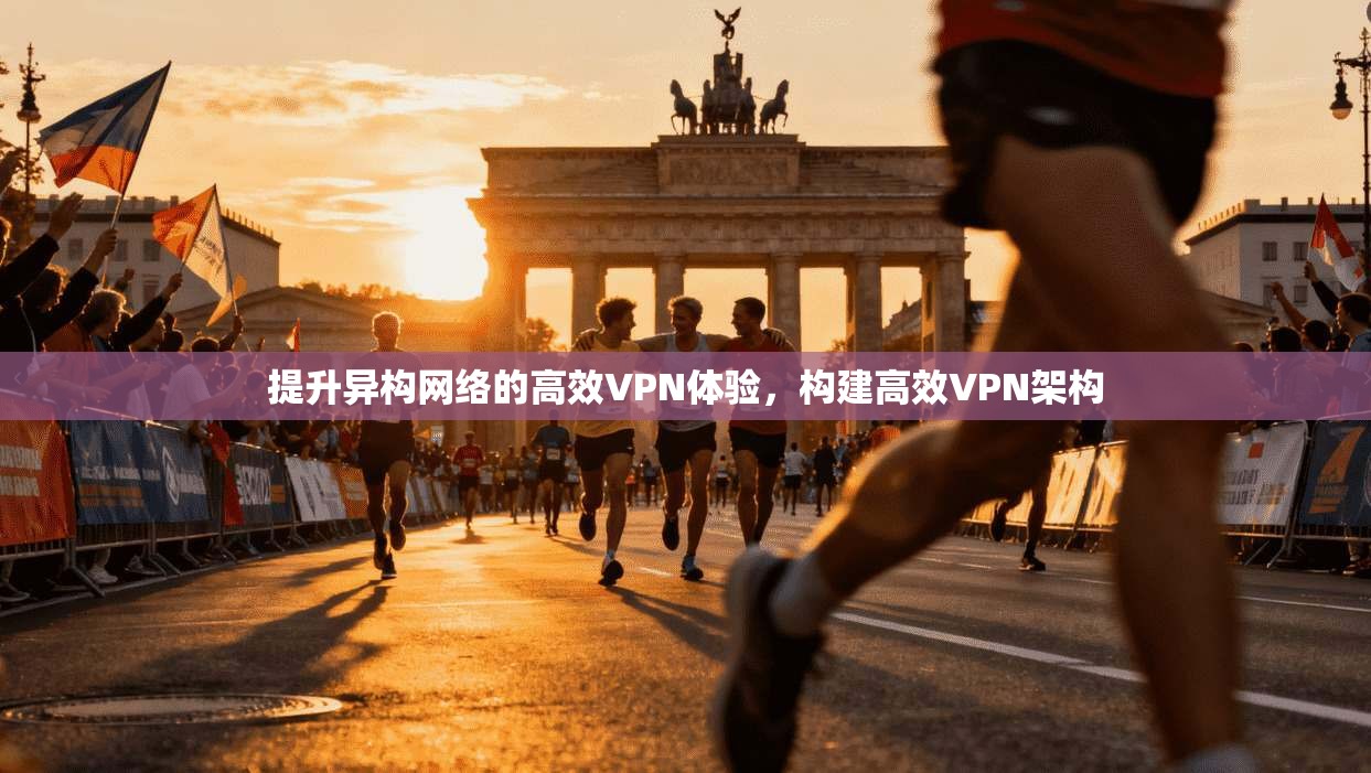 提升异构网络的高效VPN体验，构建高效VPN架构