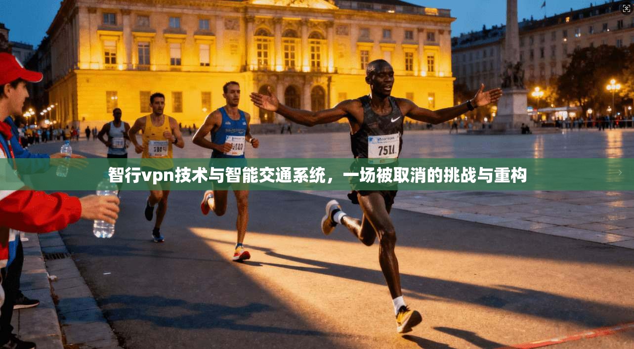 智行vpn技术与智能交通系统，一场被取消的挑战与重构