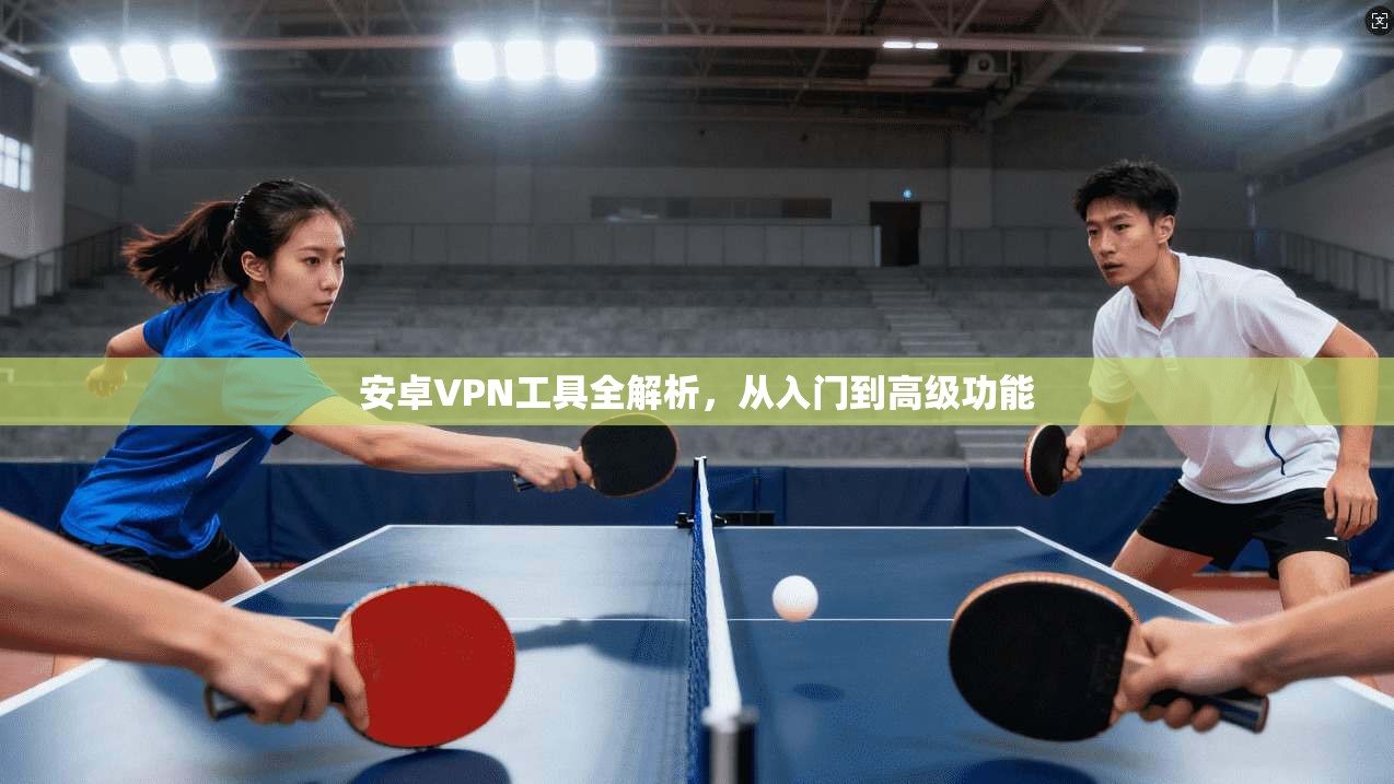 安卓VPN工具全解析，从入门到高级功能