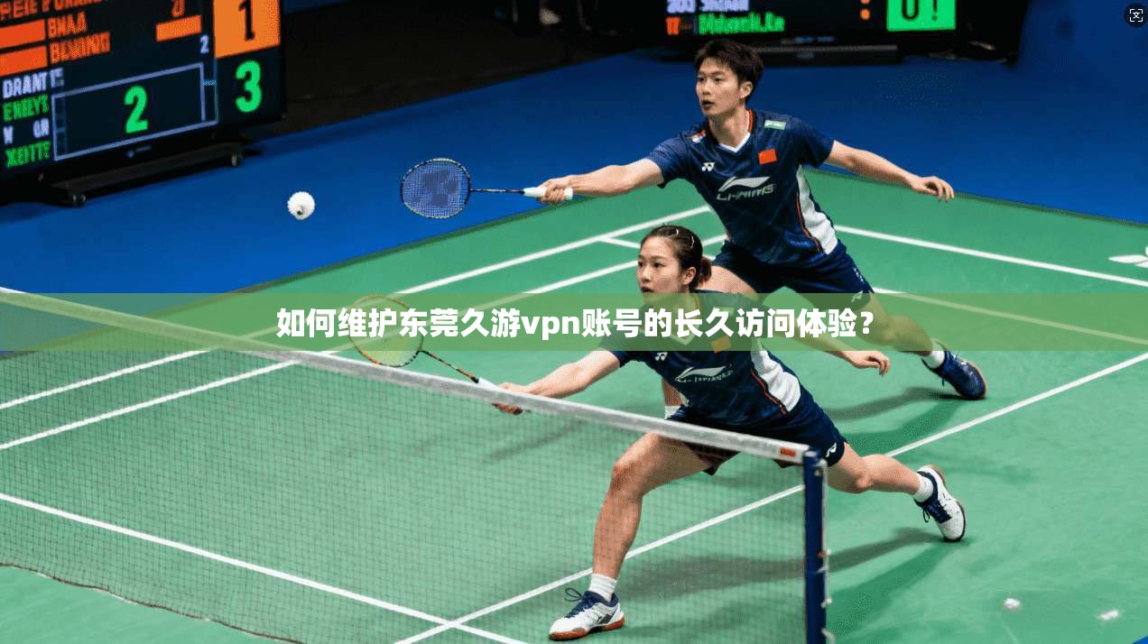 如何维护东莞久游vpn账号的长久访问体验？