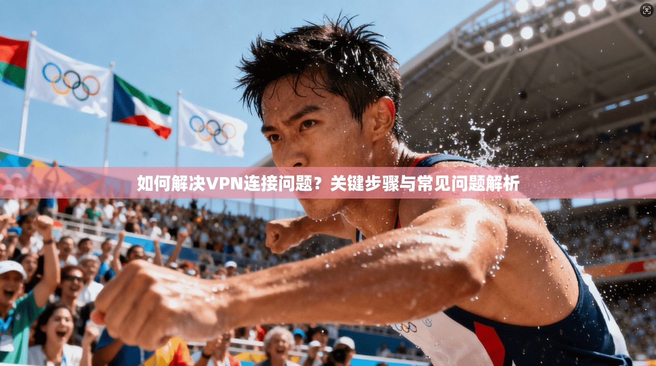 如何解决VPN连接问题？关键步骤与常见问题解析