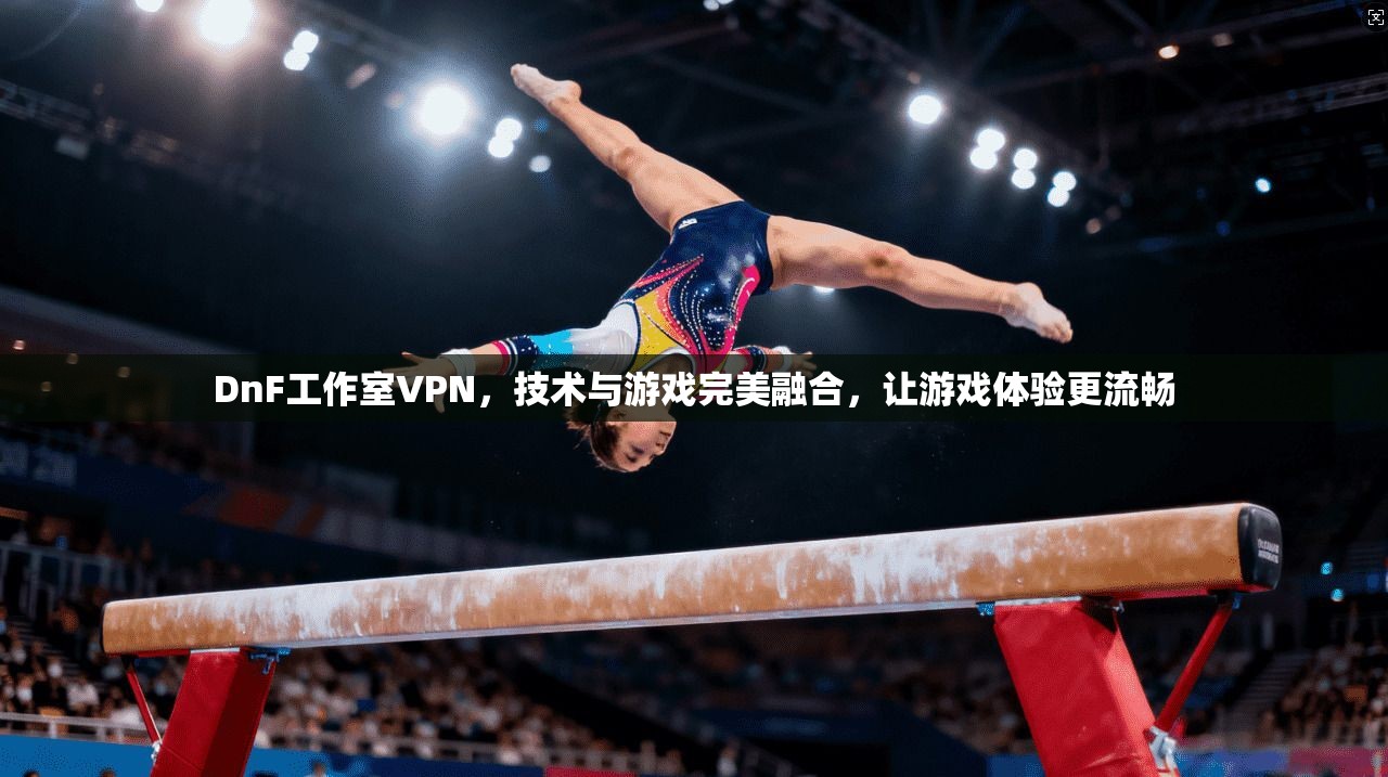 DnF工作室VPN，技术与游戏完美融合，让游戏体验更流畅