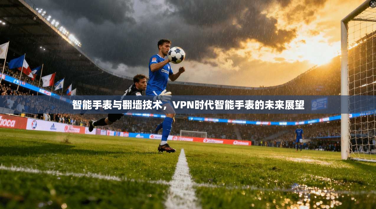 智能手表与翻墙技术，VPN时代智能手表的未来展望