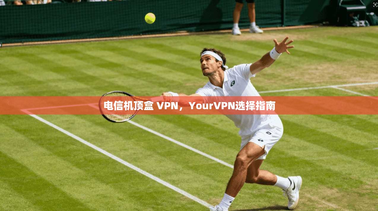 电信机顶盒 VPN，YourVPN选择指南