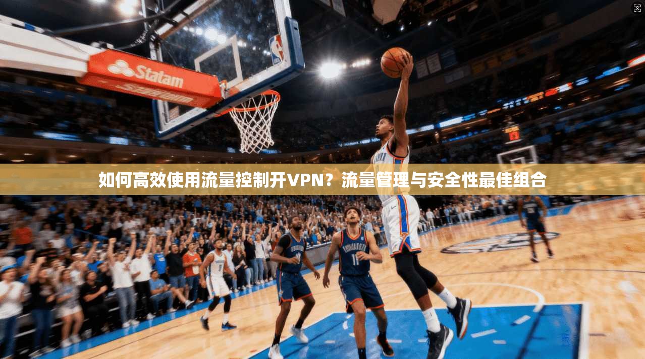 如何高效使用流量控制开VPN？流量管理与安全性最佳组合