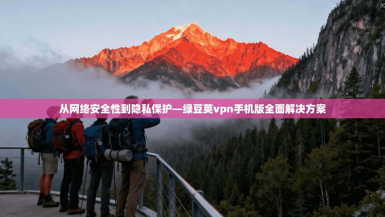 从网络安全性到隐私保护—绿豆荚vpn手机版全面解决方案