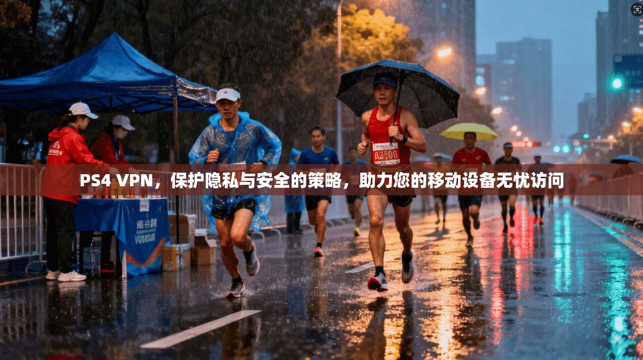 PS4 VPN，保护隐私与安全的策略，助力您的移动设备无忧访问