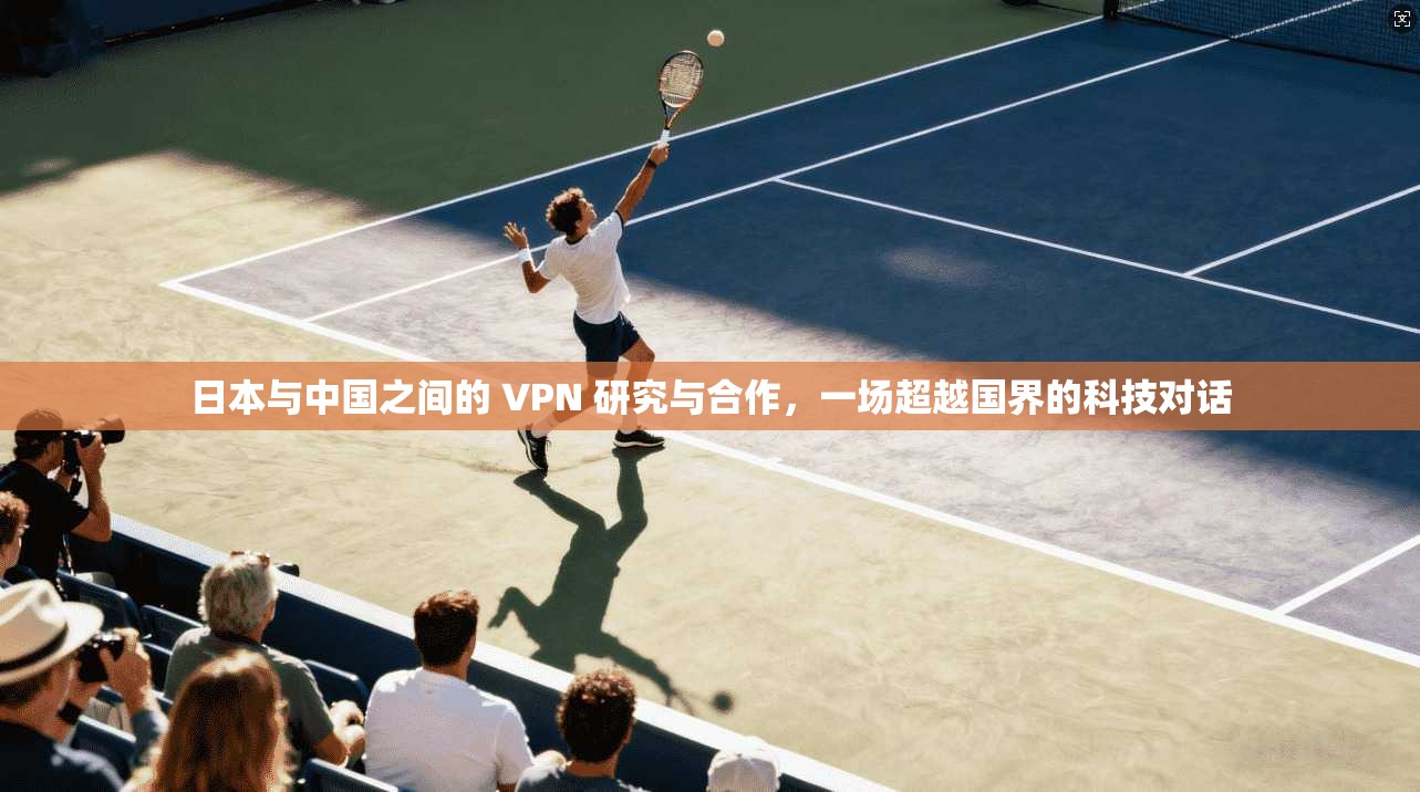 日本与中国之间的 VPN 研究与合作，一场超越国界的科技对话