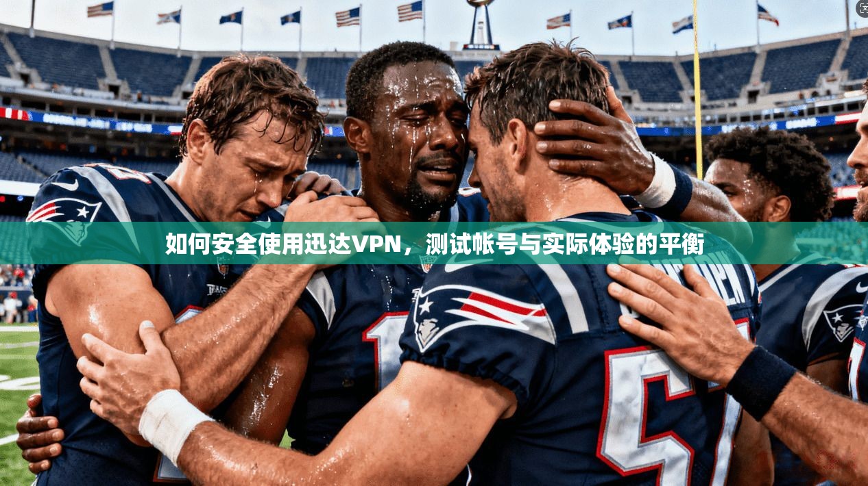 如何安全使用迅达VPN，测试帐号与实际体验的平衡